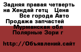 Задняя правая четверть на Хендай гетц › Цена ­ 6 000 - Все города Авто » Продажа запчастей   . Мурманская обл.,Полярные Зори г.